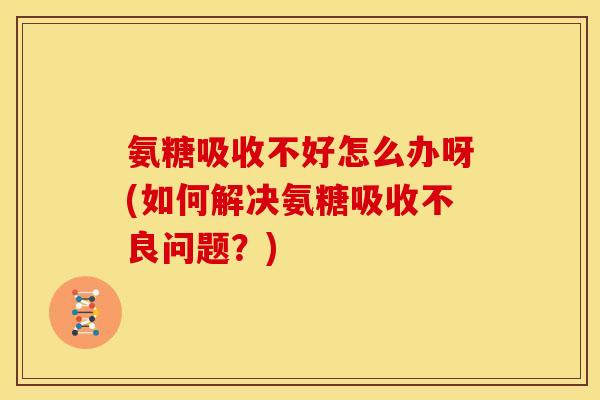 氨糖吸收不好怎么办呀(如何解决氨糖吸收不良问题？)