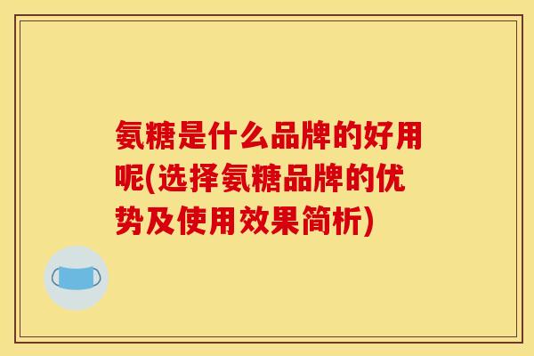 氨糖是什么品牌的好用呢(选择氨糖品牌的优势及使用效果简析)