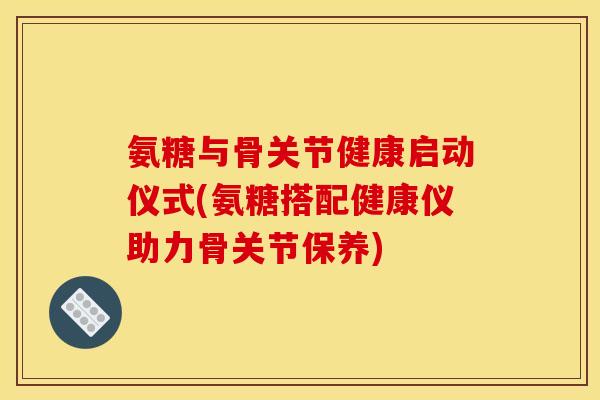 氨糖与骨关节健康启动仪式(氨糖搭配健康仪助力骨关节保养)