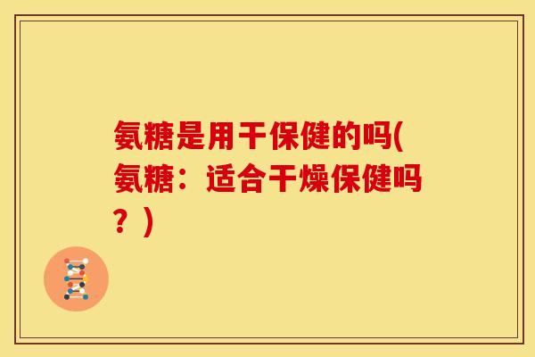 氨糖是用干保健的吗(氨糖：适合干燥保健吗？)