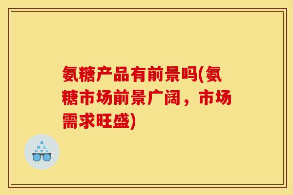 氨糖产品有前景吗(氨糖市场前景广阔，市场需求旺盛)