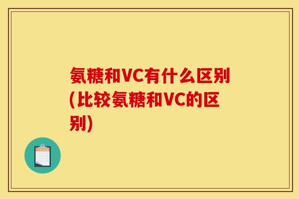 氨糖和VC有什么区别(比较氨糖和VC的区别)