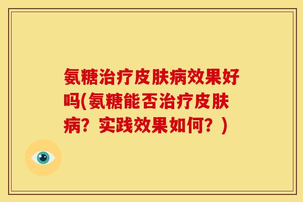 氨糖治疗皮肤病效果好吗(氨糖能否治疗皮肤病？实践效果如何？)