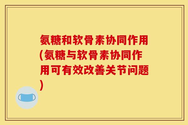 氨糖和软骨素协同作用(氨糖与软骨素协同作用可有效改善关节问题) 氨糖和软骨素协同作用(氨糖与软骨素协同作用可有效改善关节问题)