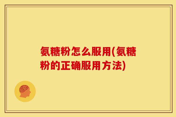 氨糖粉怎么服用(氨糖粉的正确服用方法)