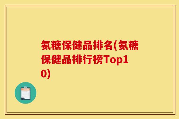 氨糖保健品排名(氨糖保健品排行榜Top10) 氨糖保健品排名(氨糖保健品排行榜Top10)