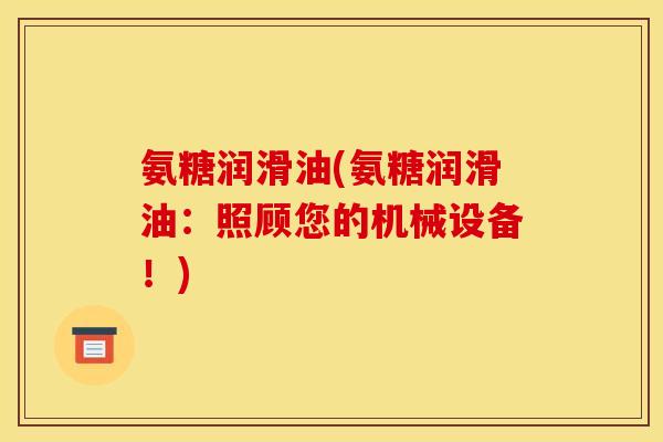 氨糖润滑油(氨糖润滑油:照顾您的机械设备!) 氨糖润滑油(氨糖润滑油:照顾您的机械设备!)
