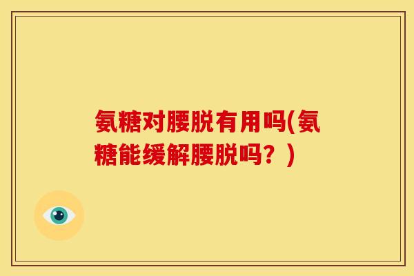 氨糖对腰脱有用吗(氨糖能缓解腰脱吗？)