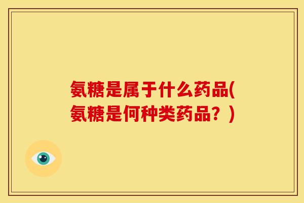 氨糖是属于什么药品(氨糖是何种类药品？)