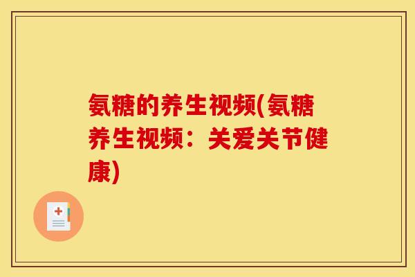 氨糖的养生视频(氨糖养生视频：关爱关节健康)
