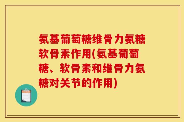 氨基葡萄糖维骨力氨糖软骨素作用(氨基葡萄糖、软骨素和维骨力氨糖对关节的作用)
