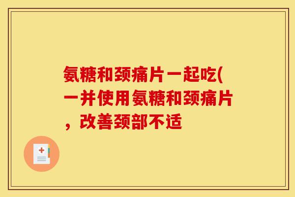 氨糖和颈痛片一起吃(一并使用氨糖和颈痛片，改善颈部不适