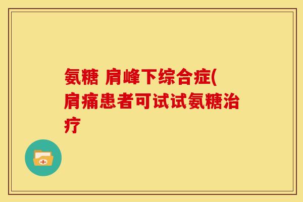 氨糖 肩峰下综合症(肩痛患者可试试氨糖治疗