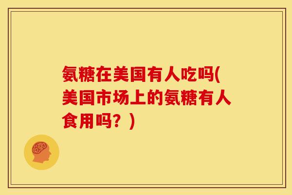 氨糖在美国有人吃吗(美国市场上的氨糖有人食用吗？)