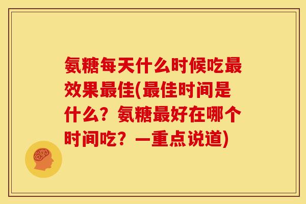 氨糖每天什么时候吃最效果最佳(最佳时间是什么？氨糖最好在哪个时间吃？—重点说道)
