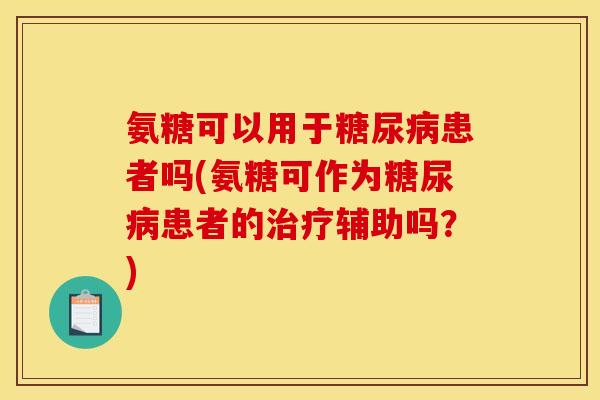 氨糖可以用于糖尿病患者吗(氨糖可作为糖尿病患者的治疗辅助吗？)