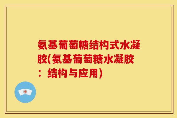 氨基葡萄糖结构式水凝胶(氨基葡萄糖水凝胶：结构与应用)