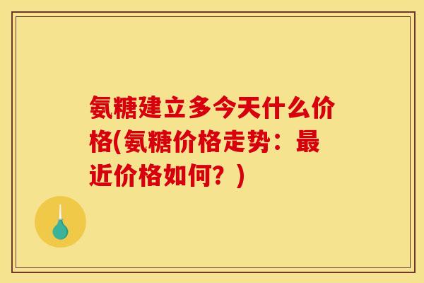 氨糖建立多今天什么价格(氨糖价格走势：最近价格如何？)