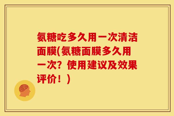 氨糖吃多久用一次清洁面膜(氨糖面膜多久用一次？使用建议及效果评价！)
