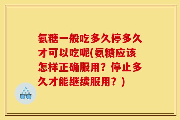 氨糖一般吃多久停多久才可以吃呢(氨糖应该怎样正确服用？停止多久才能继续服用？)
