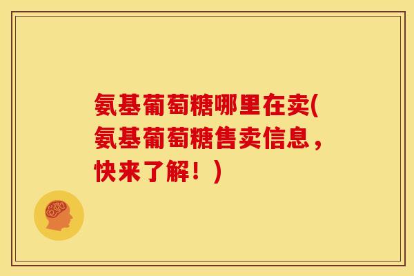 氨基葡萄糖哪里在卖(氨基葡萄糖售卖信息，快来了解！)