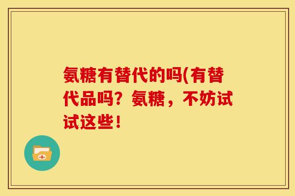 氨糖有替代的吗(有替代品吗？氨糖，不妨试试这些！