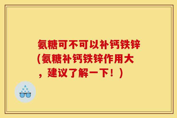 氨糖可不可以补钙铁锌(氨糖补钙铁锌作用大，建议了解一下！)