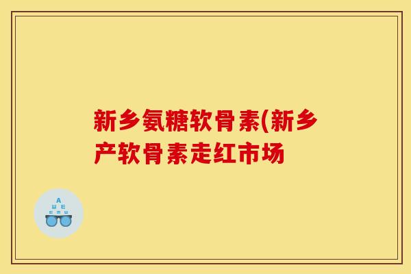 新乡氨糖软骨素(新乡产软骨素走红市场