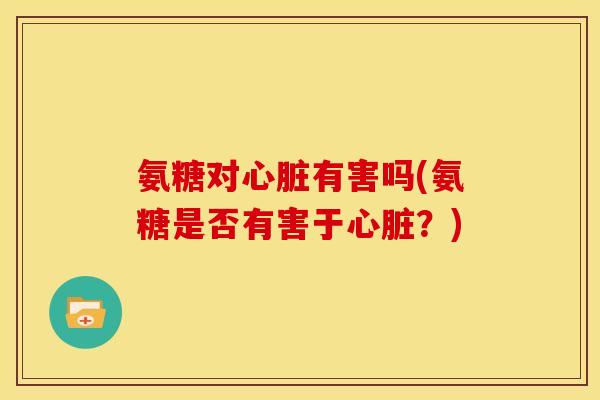 氨糖对心脏有害吗(氨糖是否有害于心脏？)