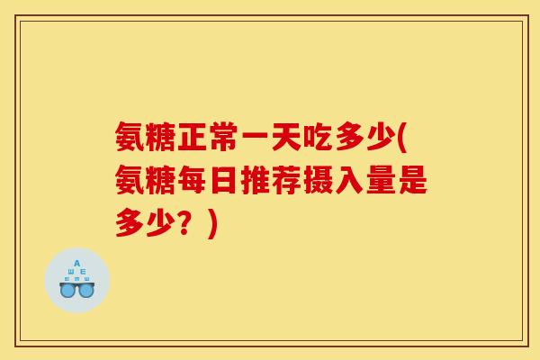 氨糖正常一天吃多少(氨糖每日推荐摄入量是多少？)