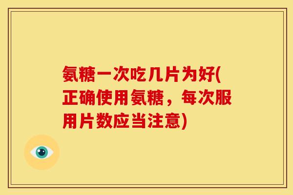 氨糖一次吃几片为好(正确使用氨糖，每次服用片数应当注意)