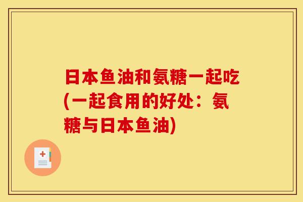 日本鱼油和氨糖一起吃(一起食用的好处：氨糖与日本鱼油)
