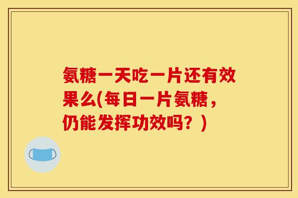 氨糖一天吃一片还有效果么(每日一片氨糖，仍能发挥功效吗？)