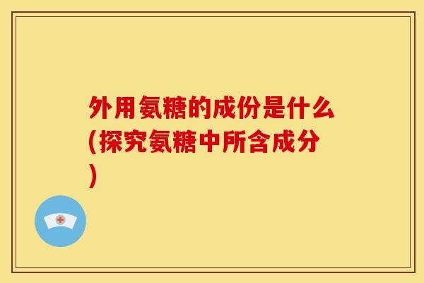 外用氨糖的成份是什么(探究氨糖中所含成分)