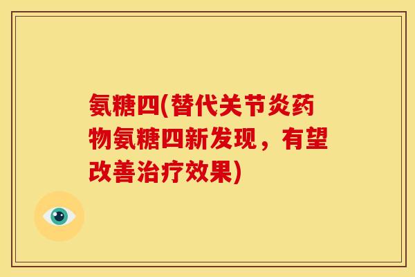 氨糖四(替代关节炎药物氨糖四新发现，有望改善治疗效果)