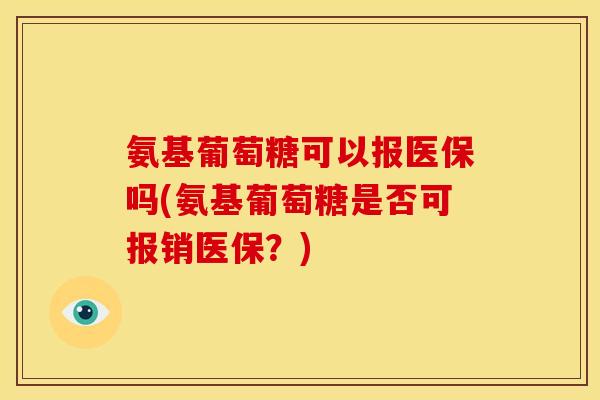 氨基葡萄糖可以报医保吗(氨基葡萄糖是否可报销医保？)