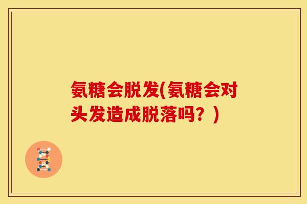 氨糖会脱发(氨糖会对头发造成脱落吗？)