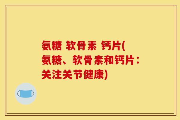 氨糖 软骨素 钙片(氨糖、软骨素和钙片：关注关节健康)