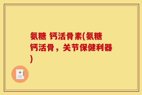 氨糖 钙活骨素(氨糖钙活骨,关节保健利器) 氨糖 钙活骨素(氨糖钙活骨,关节保健利器)