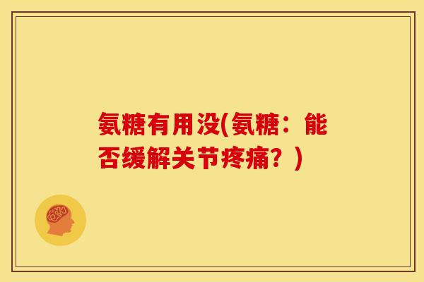 氨糖有用没(氨糖：能否缓解关节疼痛？)