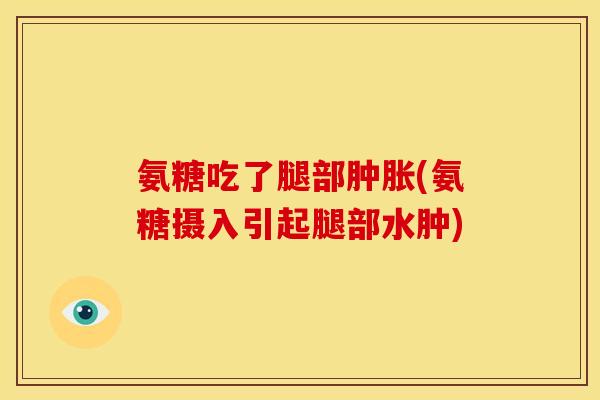氨糖吃了腿部肿胀(氨糖摄入引起腿部水肿)