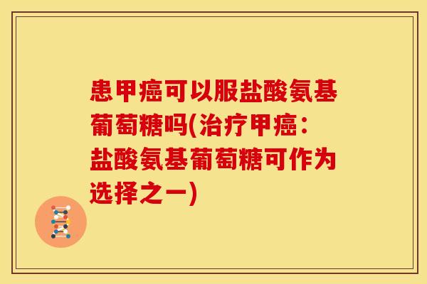 患甲癌可以服盐酸氨基葡萄糖吗(治疗甲癌：盐酸氨基葡萄糖可作为选择之一)
