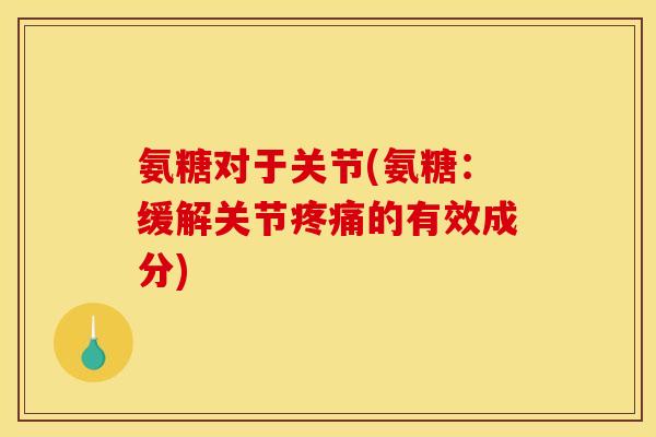 氨糖对于关节(氨糖：缓解关节疼痛的有效成分)