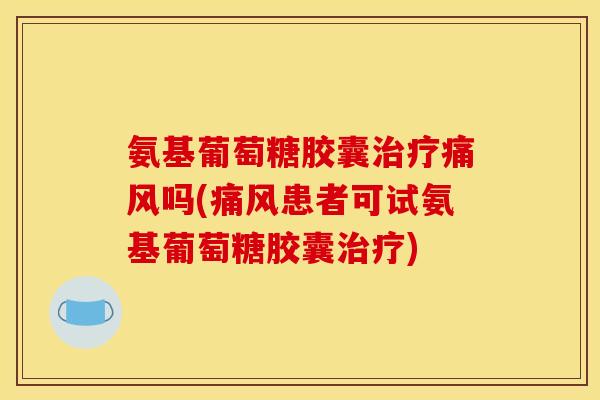 氨基葡萄糖胶囊治疗痛风吗(痛风患者可试氨基葡萄糖胶囊治疗)