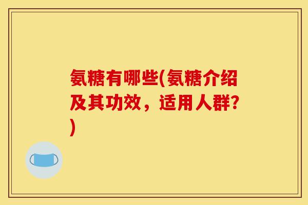 氨糖有哪些(氨糖介绍及其功效，适用人群？)