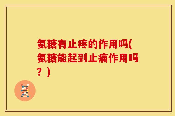 氨糖有止疼的作用吗(氨糖能起到止痛作用吗？)