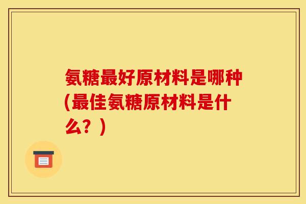 氨糖好原材料是哪种(佳氨糖原材料是什么?) 氨糖好原材料是哪种(佳氨糖原材料是什么?)