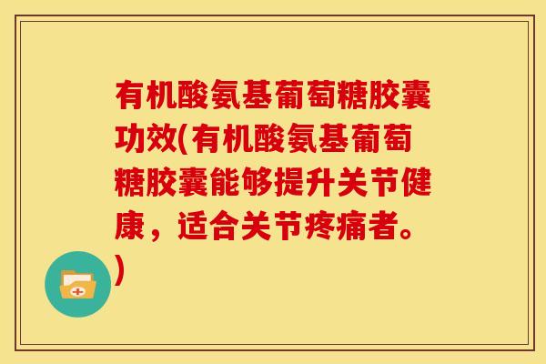 有机酸氨基葡萄糖胶囊功效(有机酸氨基葡萄糖胶囊能够提升关节健康,适合关节者。) 有机酸氨基葡萄糖胶囊功效(有机酸氨基葡萄糖胶囊能够提升关节健康,适合关节者。)