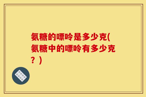 氨糖的嘌呤是多少克(氨糖中的嘌呤有多少克？)