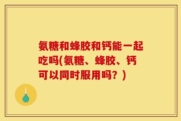 氨糖和蜂胶和钙能一起吃吗(氨糖、蜂胶、钙可以同时服用吗？)